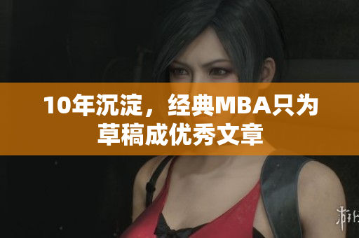 10年沉淀，经典MBA只为草稿成优秀文章
