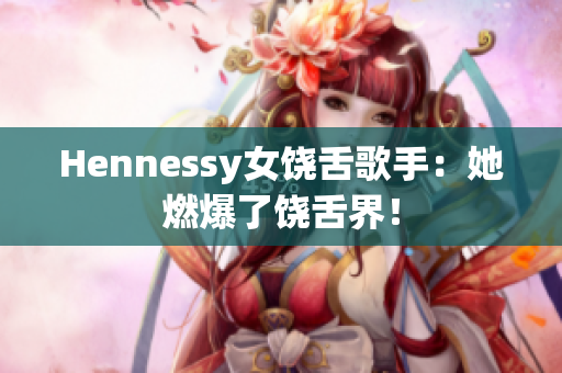 Hennessy女饶舌歌手：她燃爆了饶舌界！