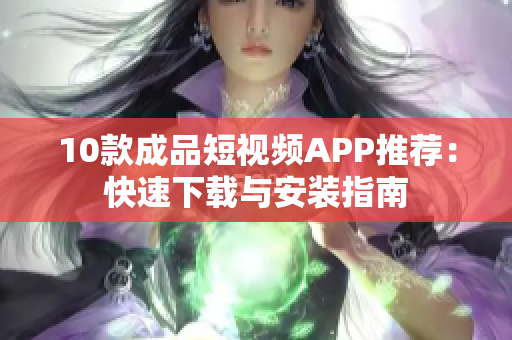 10款成品短视频APP推荐：快速下载与安装指南