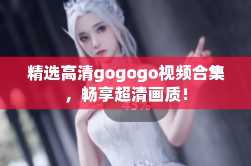 精选高清gogogo视频合集，畅享超清画质！