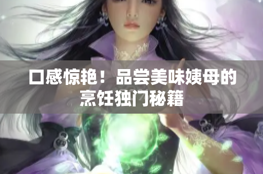 口感惊艳！品尝美味姨母的烹饪独门秘籍