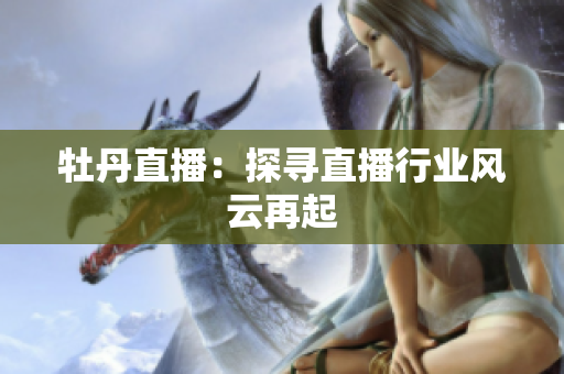 牡丹直播：探寻直播行业风云再起
