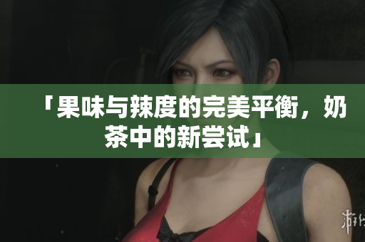 「果味与辣度的完美平衡，奶茶中的新尝试」