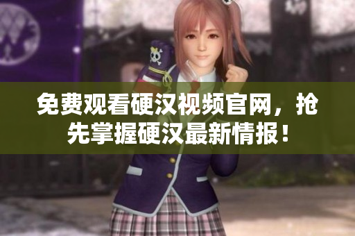 免费观看硬汉视频官网，抢先掌握硬汉最新情报！