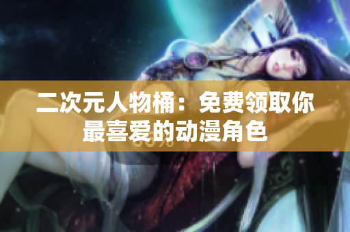 二次元人物桶：免费领取你最喜爱的动漫角色