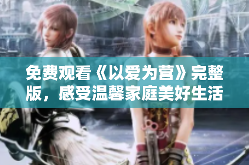 免费观看《以爱为营》完整版，感受温馨家庭美好生活