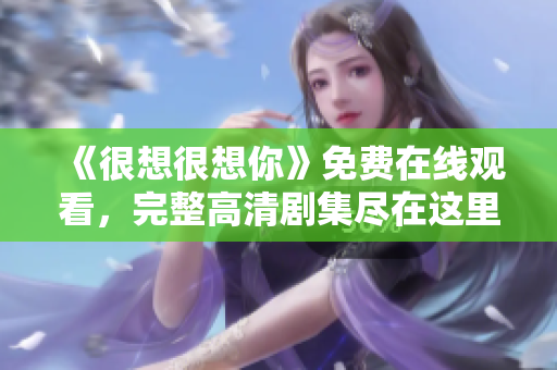 《很想很想你》免费在线观看，完整高清剧集尽在这里！