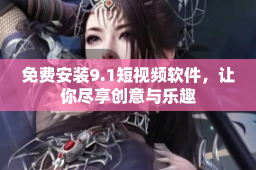 免费安装9.1短视频软件，让你尽享创意与乐趣