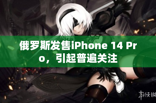 俄罗斯发售iPhone 14 Pro，引起普遍关注