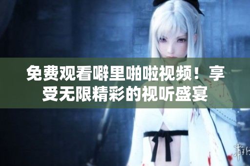 免费观看噼里啪啦视频！享受无限精彩的视听盛宴