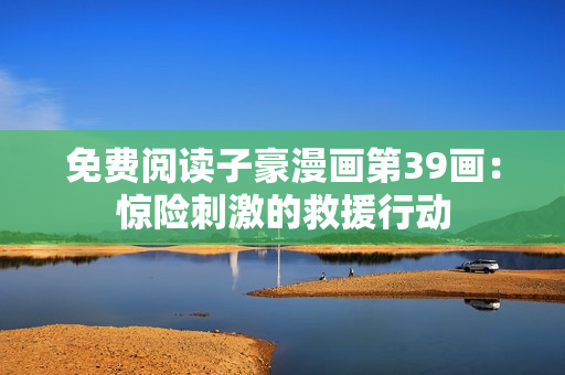 免费阅读子豪漫画第39画：惊险刺激的救援行动