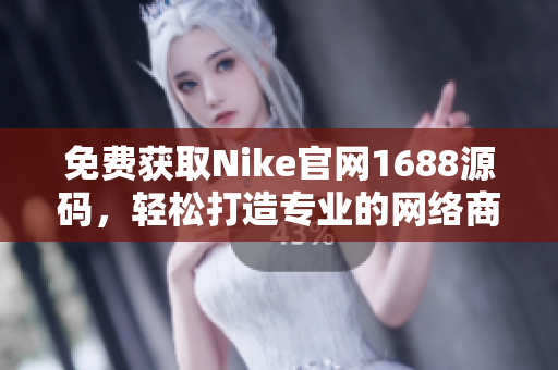 免费获取Nike官网1688源码，轻松打造专业的网络商城