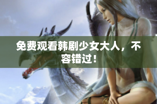 免费观看韩剧少女大人，不容错过！