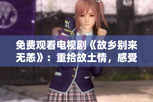 免费观看电视剧《故乡别来无恙》：重拾故土情，感受家乡爱！