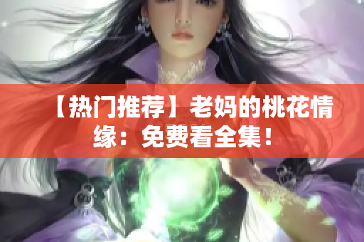 【热门推荐】老妈的桃花情缘：免费看全集！