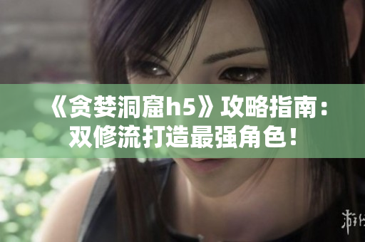 《贪婪洞窟h5》攻略指南：双修流打造最强角色！