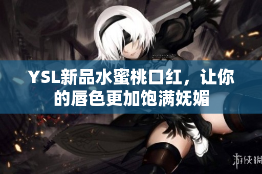 YSL新品水蜜桃口红，让你的唇色更加饱满妩媚