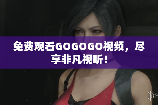 免费观看GOGOGO视频，尽享非凡视听！