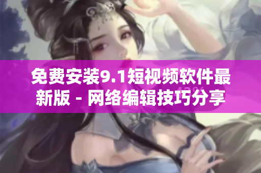 免费安装9.1短视频软件最新版 - 网络编辑技巧分享