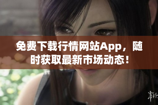 免费下载行情网站App，随时获取最新市场动态！
