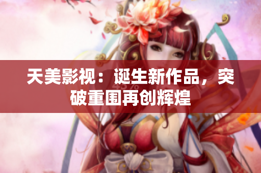 天美影视：诞生新作品，突破重围再创辉煌