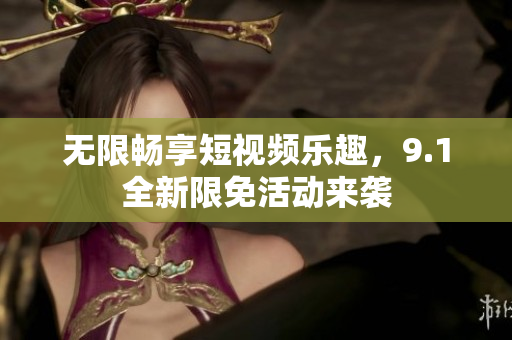 无限畅享短视频乐趣，9.1全新限免活动来袭