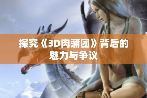 探究《3D肉蒲团》背后的魅力与争议