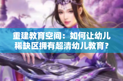 重建教育空间：如何让幼儿稀缺区拥有超清幼儿教育？