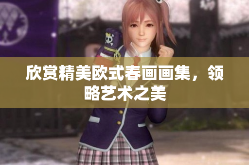 欣赏精美欧式春画画集，领略艺术之美
