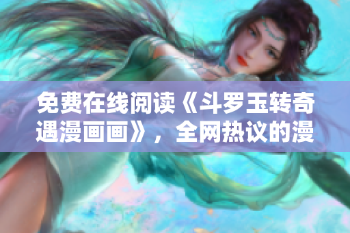 免费在线阅读《斗罗玉转奇遇漫画画》，全网热议的漫画！