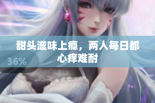 甜头滋味上瘾，两人每日都心痒难耐