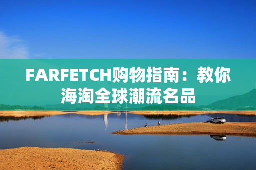FARFETCH购物指南：教你海淘全球潮流名品
