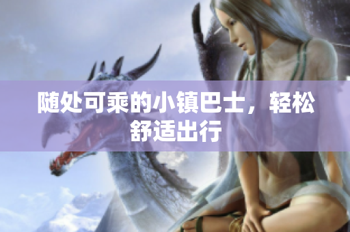 随处可乘的小镇巴士，轻松舒适出行