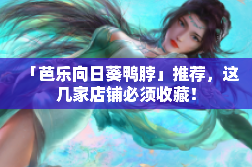 「芭乐向日葵鸭脖」推荐，这几家店铺必须收藏！