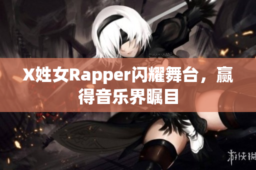X姓女Rapper闪耀舞台，赢得音乐界瞩目