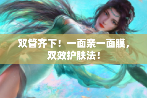 双管齐下！一面亲一面膜，双效护肤法！