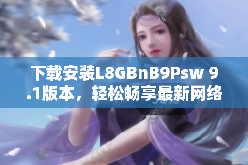 下载安装L8GBnB9Psw 9.1版本，轻松畅享最新网络体验