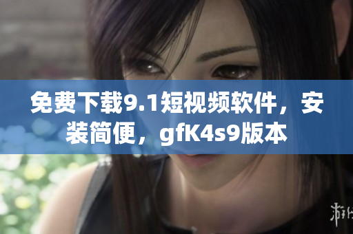 免费下载9.1短视频软件，安装简便，gfK4s9版本