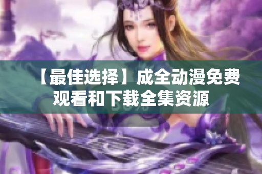 【最佳选择】成全动漫免费观看和下载全集资源