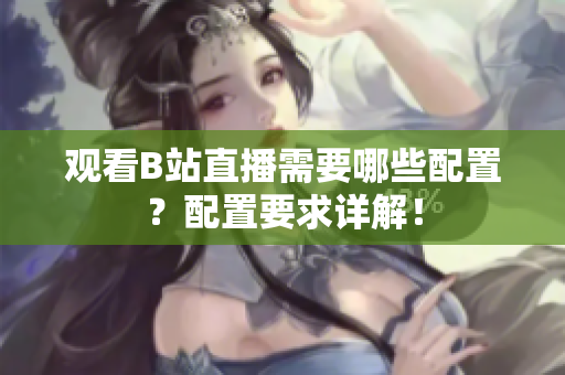 观看B站直播需要哪些配置？配置要求详解！