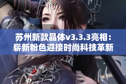 苏州新款晶体v3.3.3亮相：崭新粉色迎接时尚科技革新