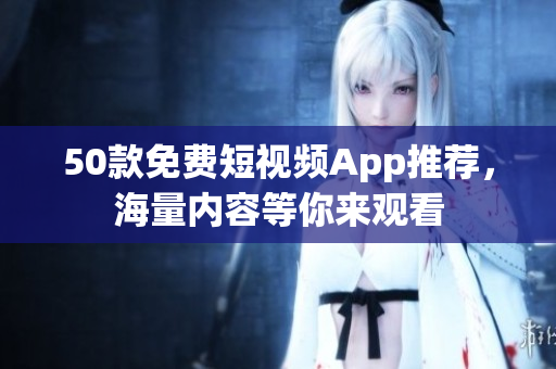 50款免费短视频App推荐，海量内容等你来观看