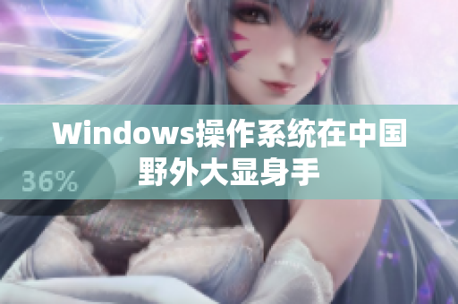 Windows操作系统在中国野外大显身手