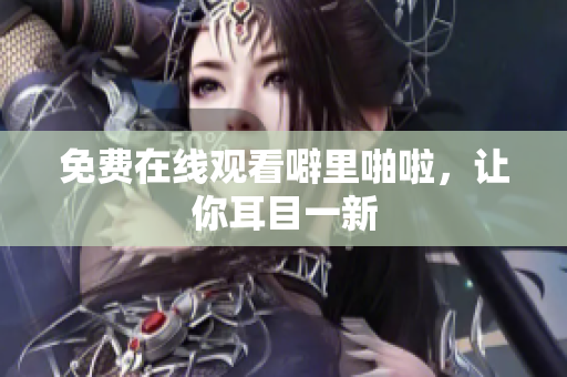 免费在线观看噼里啪啦，让你耳目一新