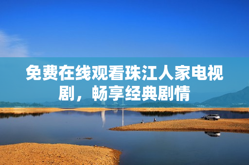 免费在线观看珠江人家电视剧，畅享经典剧情