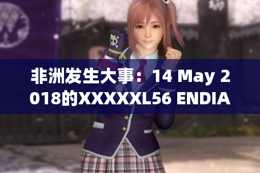 非洲发生大事：14 May 2018的XXXXXL56 ENDIAN