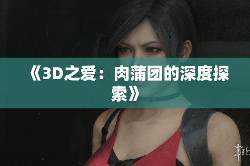 《3D之爱：肉蒲团的深度探索》