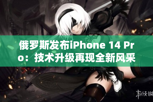 俄罗斯发布iPhone 14 Pro：技术升级再现全新风采