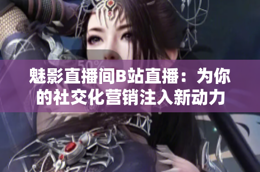 魅影直播间B站直播：为你的社交化营销注入新动力