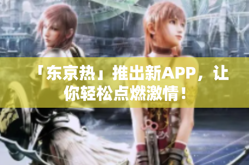 「东京热」推出新APP，让你轻松点燃激情！
